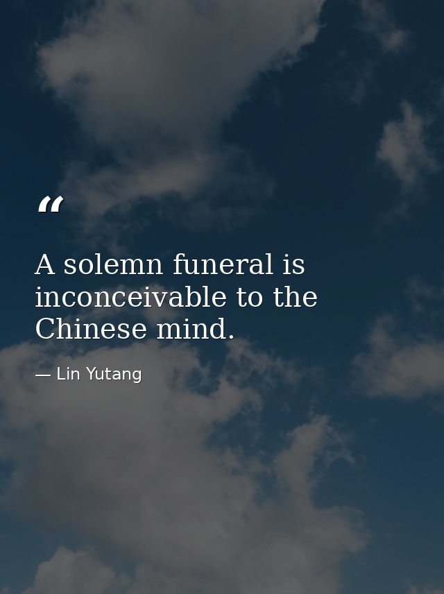A solemn funeral is inconceivable to the Chinese mind. — Lin Yutang