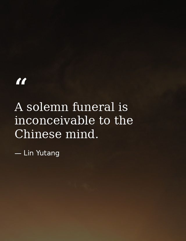 A solemn funeral is inconceivable to the Chinese mind. — Lin Yutang