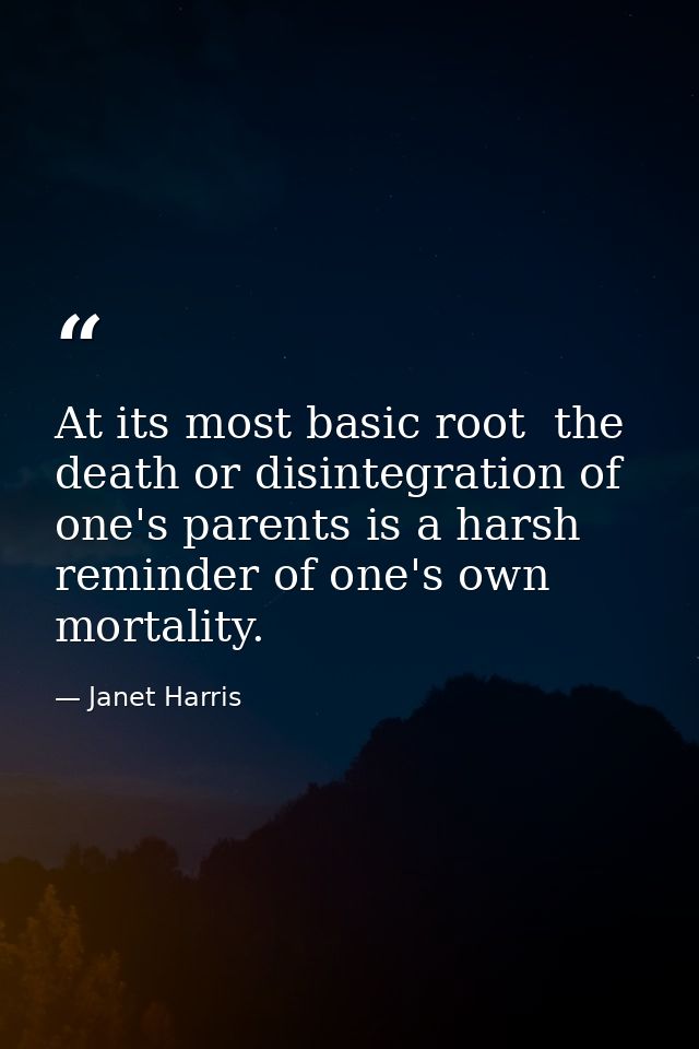 At its most basic root  the death or disintegration of one's parents is a harsh reminder of one's own mortality. — Janet Harris