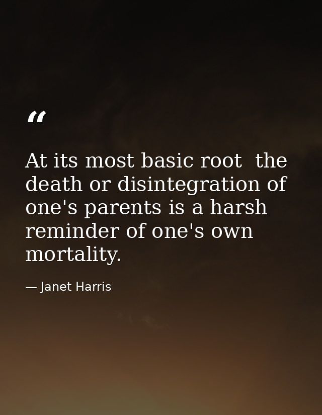 At its most basic root  the death or disintegration of one's parents is a harsh reminder of one's own mortality. — Janet Harris