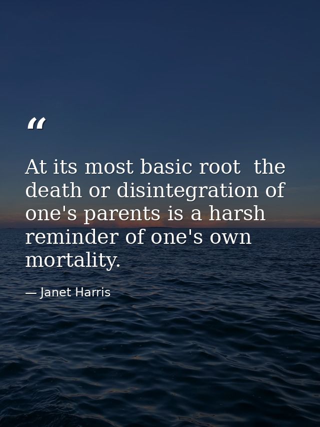 At its most basic root  the death or disintegration of one's parents is a harsh reminder of one's own mortality. — Janet Harris