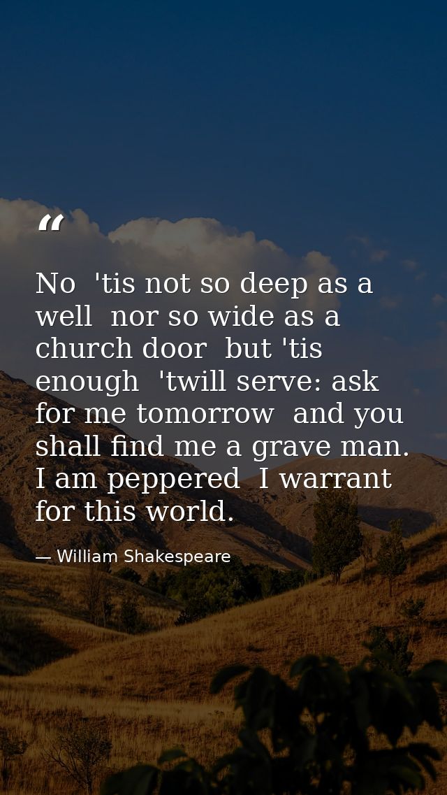 No  'tis not so deep as a well  nor so wide as a church door  but 'tis enough  'twill serve: ask for me tomorrow  and yo — William Shakespeare