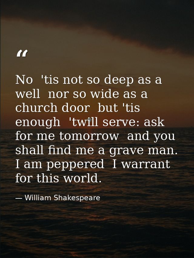 No  'tis not so deep as a well  nor so wide as a church door  but 'tis enough  'twill serve: ask for me tomorrow  and yo — William Shakespeare