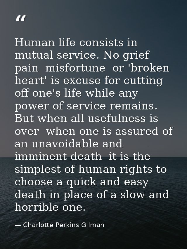 Human life consists in mutual service. No grief  pain  misfortune  or 'broken heart' is excuse for cutting off one's lif — Charlotte Perkins Gilman