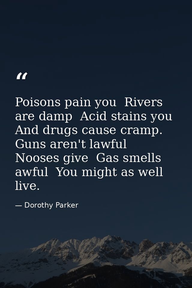 Poisons pain you  Rivers are damp  Acid stains you  And drugs cause cramp. Guns aren't lawful  Nooses give  Gas smells a — Dorothy Parker