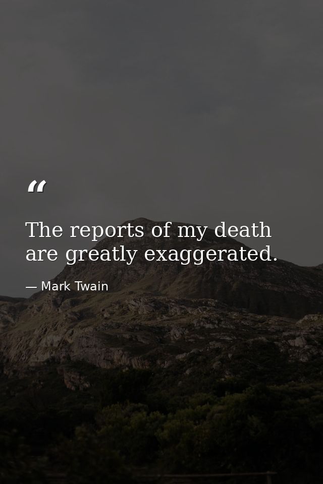 The reports of my death are greatly exaggerated. — Mark Twain
