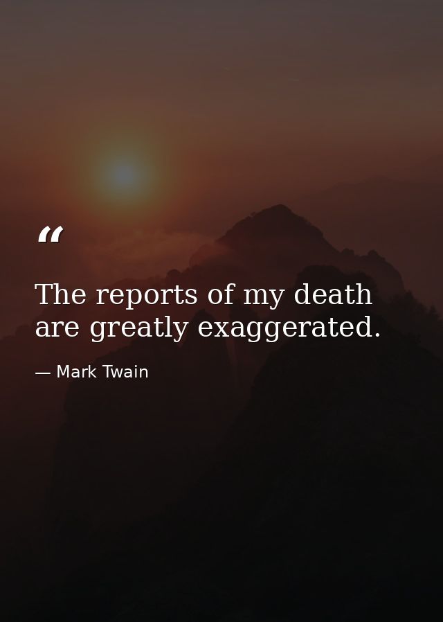 The reports of my death are greatly exaggerated. — Mark Twain