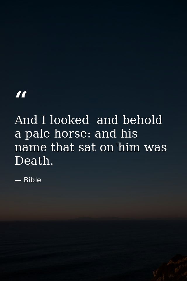 And I looked  and behold  a pale horse: and his name that sat on him was Death. — Bible