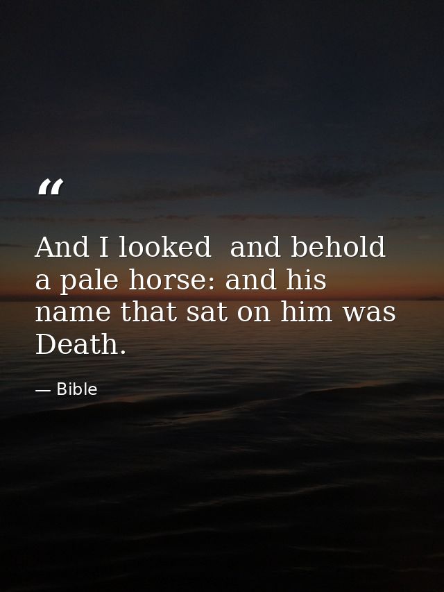 And I looked  and behold  a pale horse: and his name that sat on him was Death. — Bible