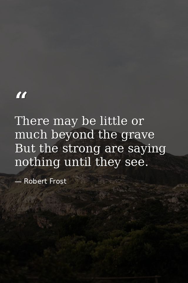 There may be little or much beyond the grave  But the strong are saying nothing until they see. — Robert Frost