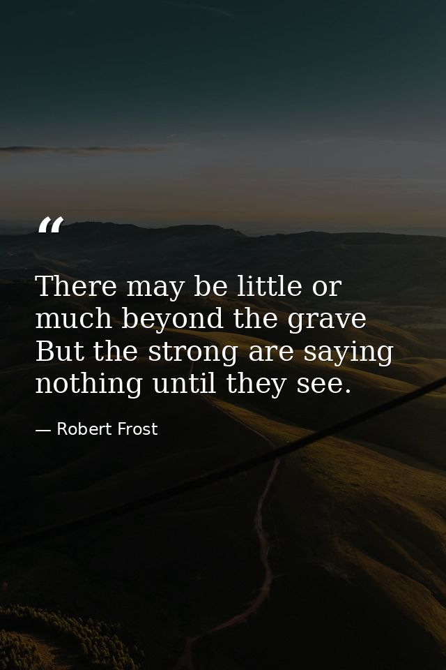 There may be little or much beyond the grave  But the strong are saying nothing until they see. — Robert Frost