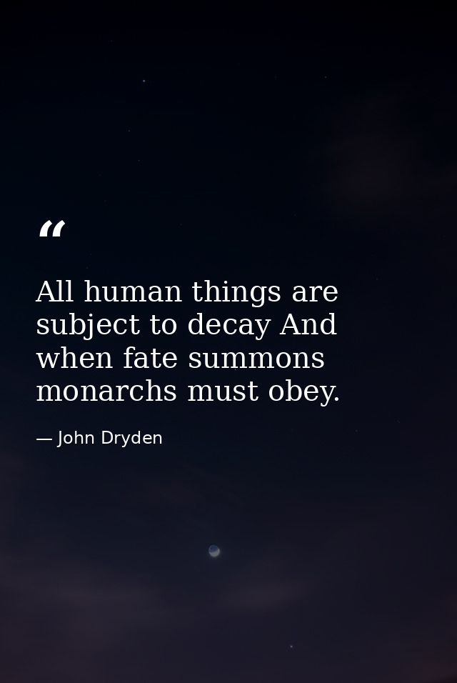 All human things are subject to decay And when fate summons  monarchs must obey. — John Dryden