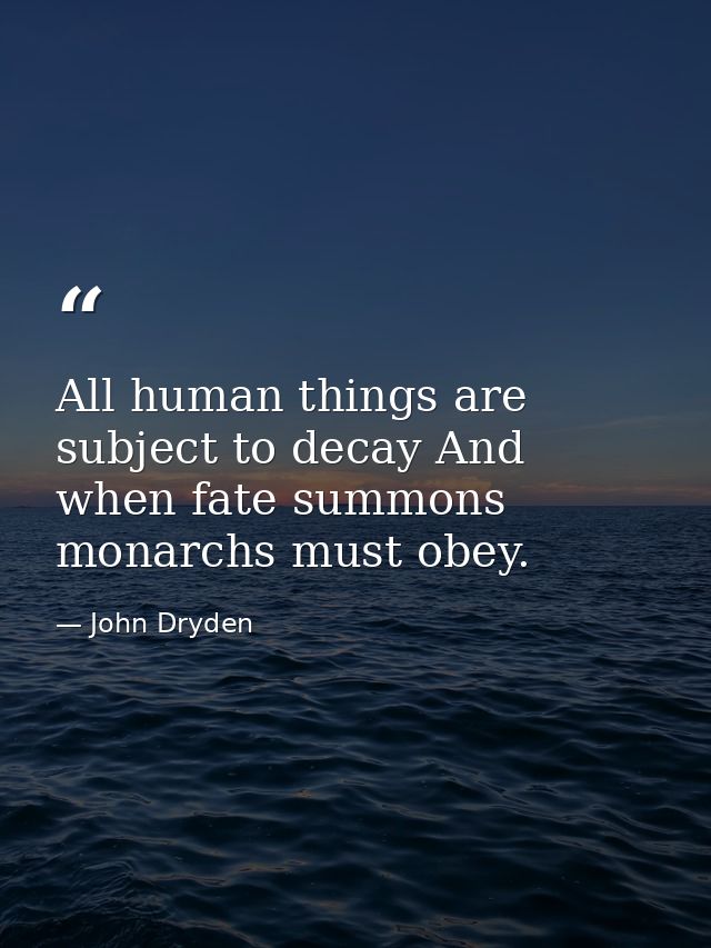 All human things are subject to decay And when fate summons  monarchs must obey. — John Dryden