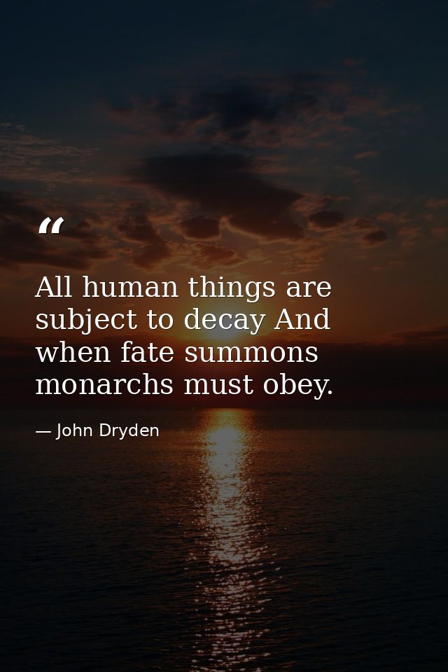 All human things are subject to decay And when fate summons  monarchs must obey. — John Dryden