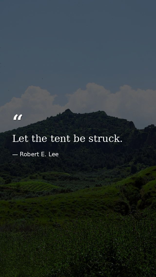 Let the tent be struck. — Robert E. Lee