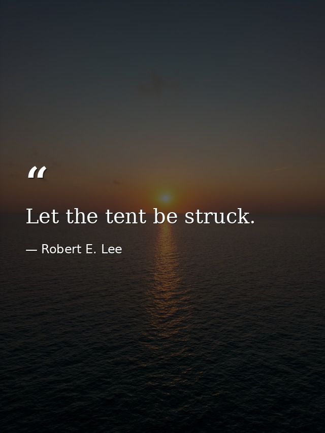 Let the tent be struck. — Robert E. Lee