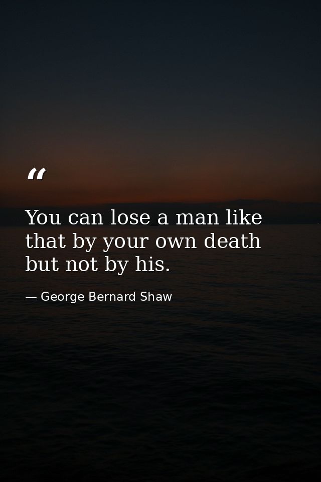 You can lose a man like that by your own death  but not by his. — George Bernard Shaw