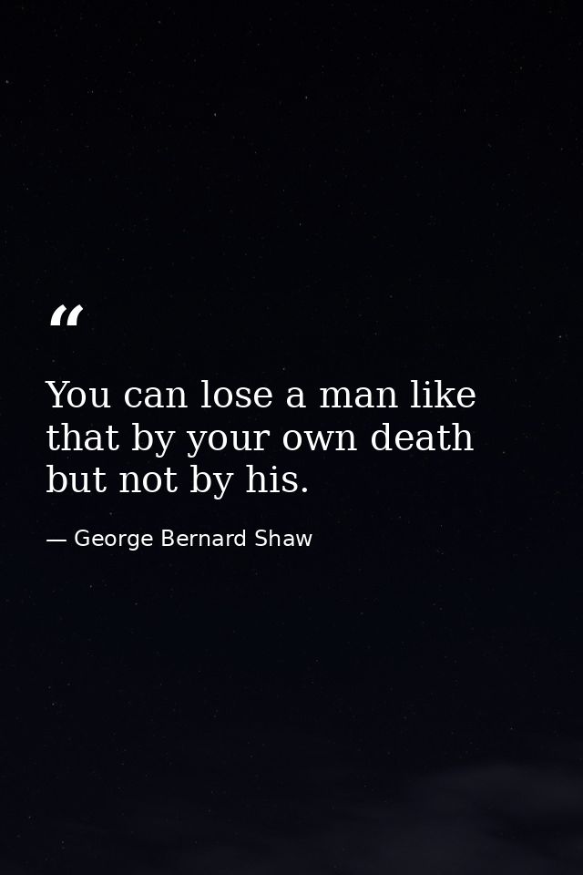 You can lose a man like that by your own death  but not by his. — George Bernard Shaw