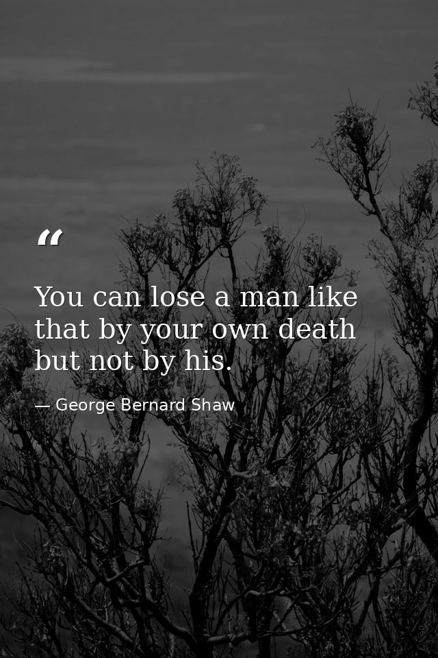 You can lose a man like that by your own death  but not by his. — George Bernard Shaw