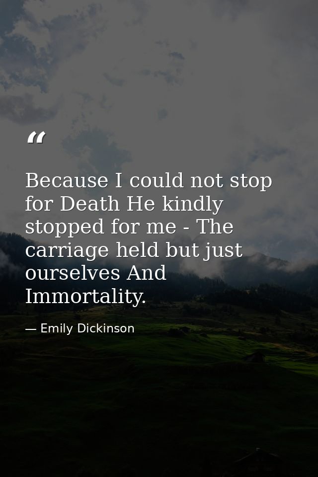 Because I could not stop for Death He kindly stopped for me - The carriage held but just ourselves And Immortality. — Emily Dickinson