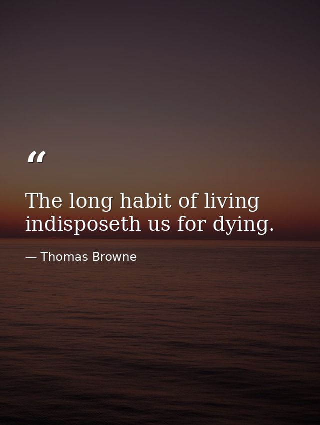 The long habit of living indisposeth us for dying. — Thomas Browne
