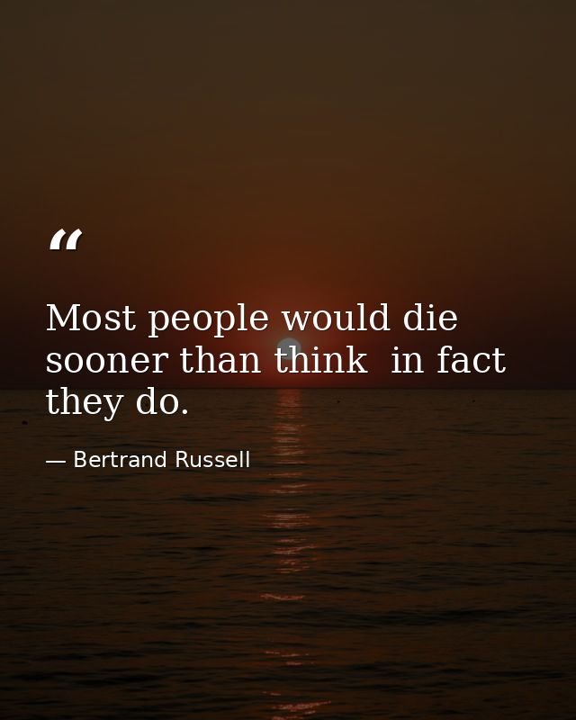 Most people would die sooner than think  in fact  they do. — Bertrand Russell