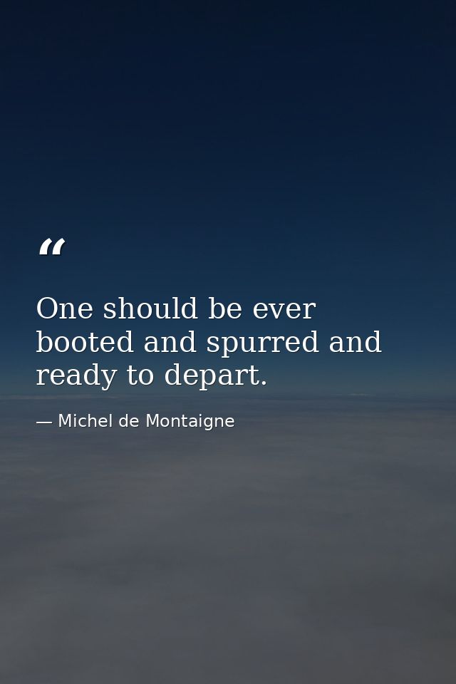 One should be ever booted and spurred and ready to depart. — Michel de Montaigne