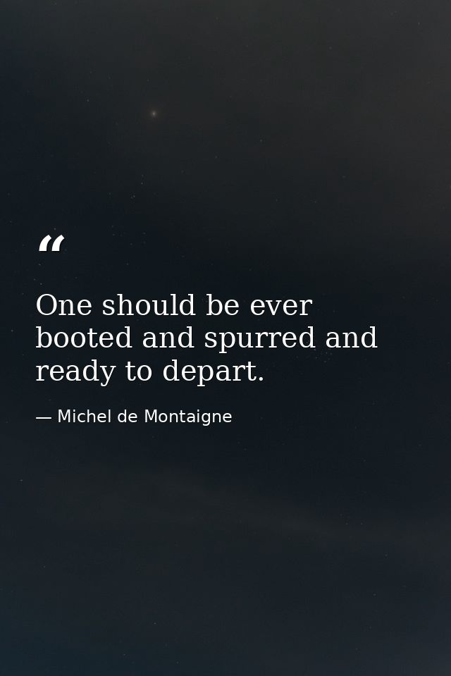 One should be ever booted and spurred and ready to depart. — Michel de Montaigne