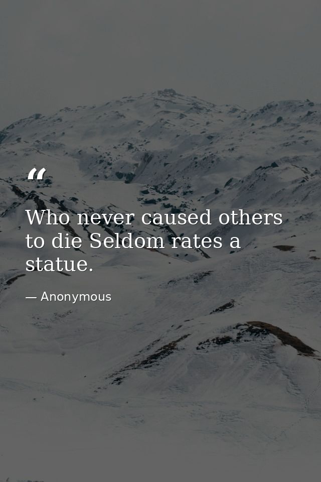 Who never caused others to die Seldom rates a statue. — Anonymous