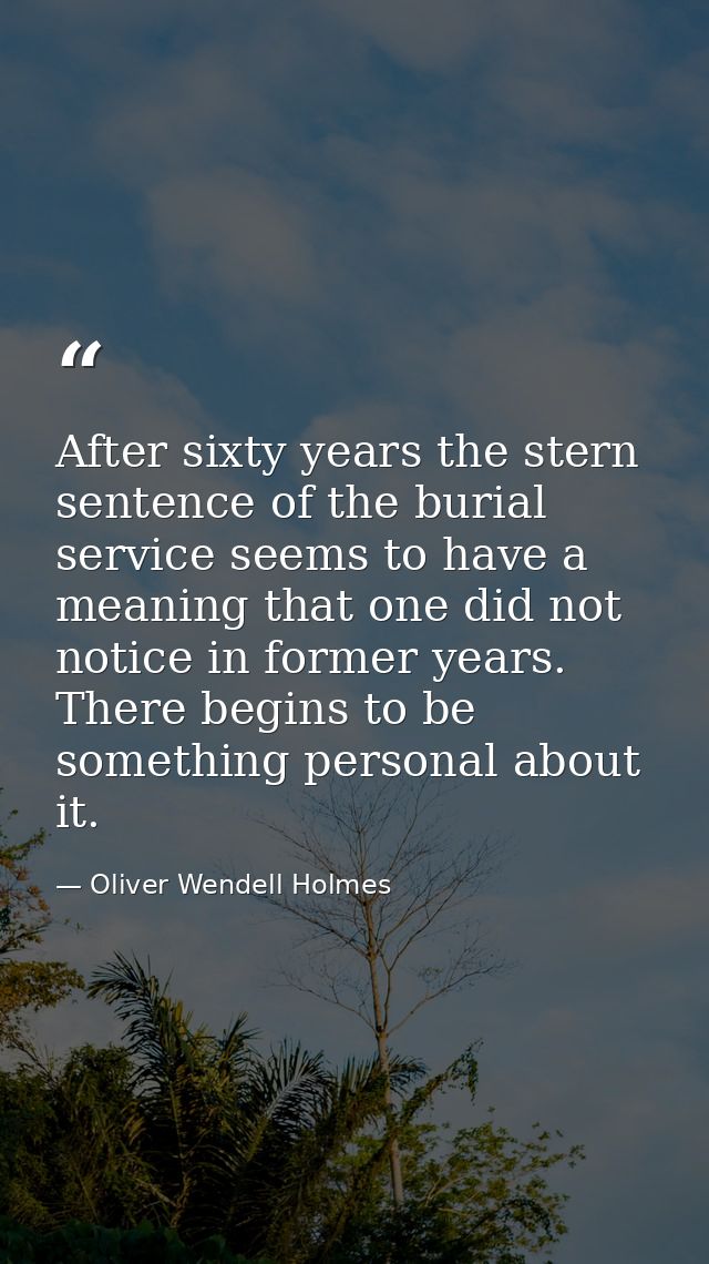 After sixty years the stern sentence of the burial service seems to have a meaning that one did not notice in former yea — Oliver Wendell Holmes