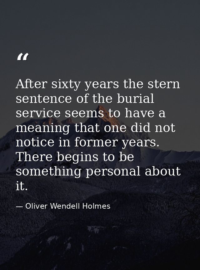 After sixty years the stern sentence of the burial service seems to have a meaning that one did not notice in former yea — Oliver Wendell Holmes