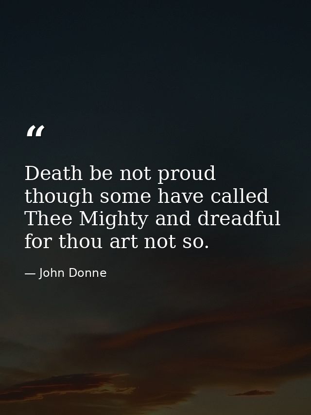 Death be not proud  though some have called Thee Mighty and dreadful  for thou art not so. — John Donne