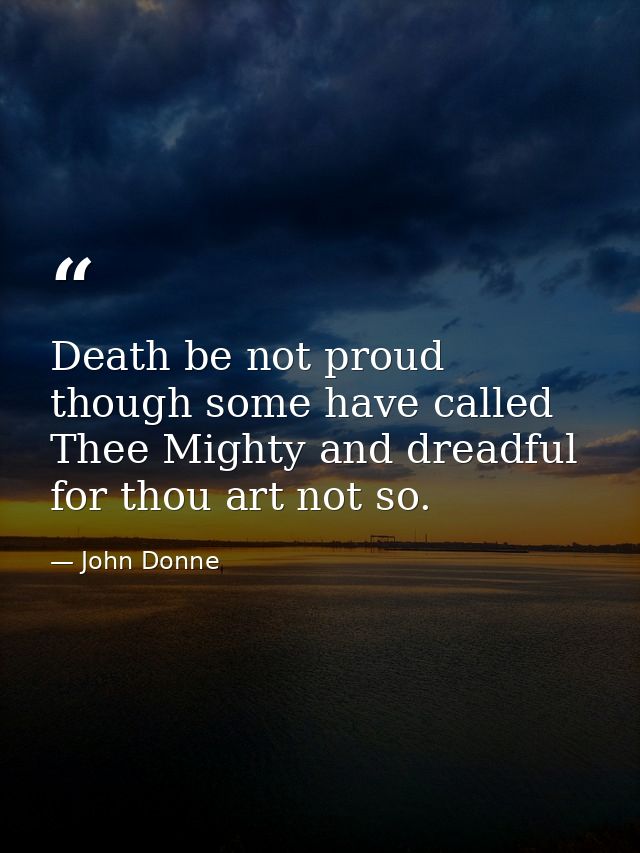 Death be not proud  though some have called Thee Mighty and dreadful  for thou art not so. — John Donne