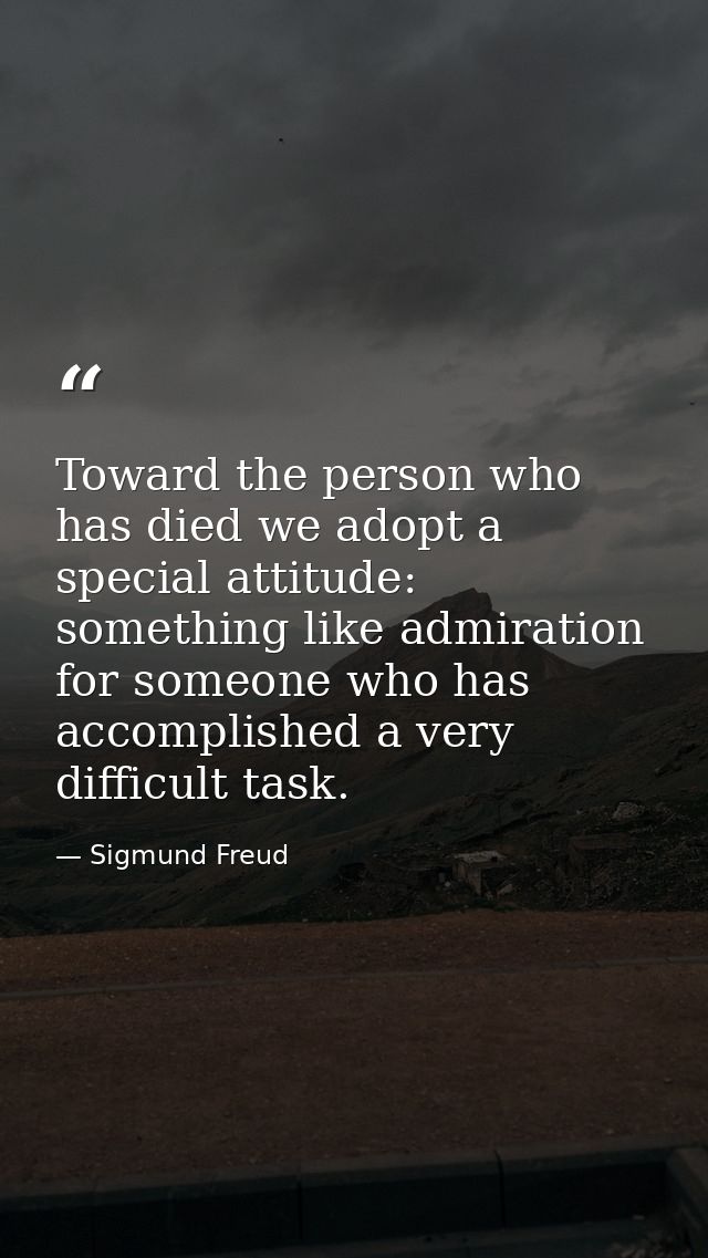Toward the person who has died we adopt a special attitude: something like admiration for someone who has accomplished a — Sigmund Freud