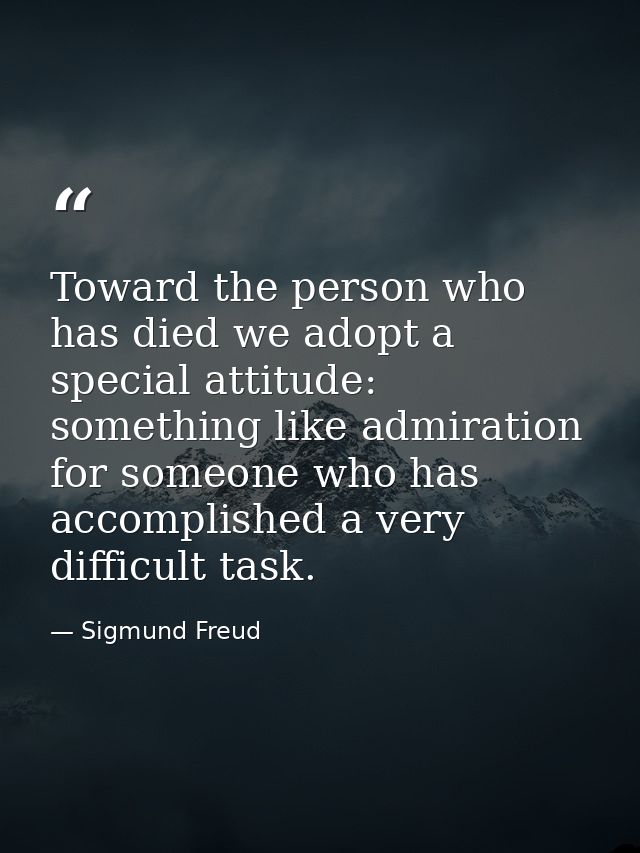 Toward the person who has died we adopt a special attitude: something like admiration for someone who has accomplished a — Sigmund Freud