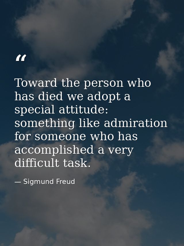 Toward the person who has died we adopt a special attitude: something like admiration for someone who has accomplished a — Sigmund Freud