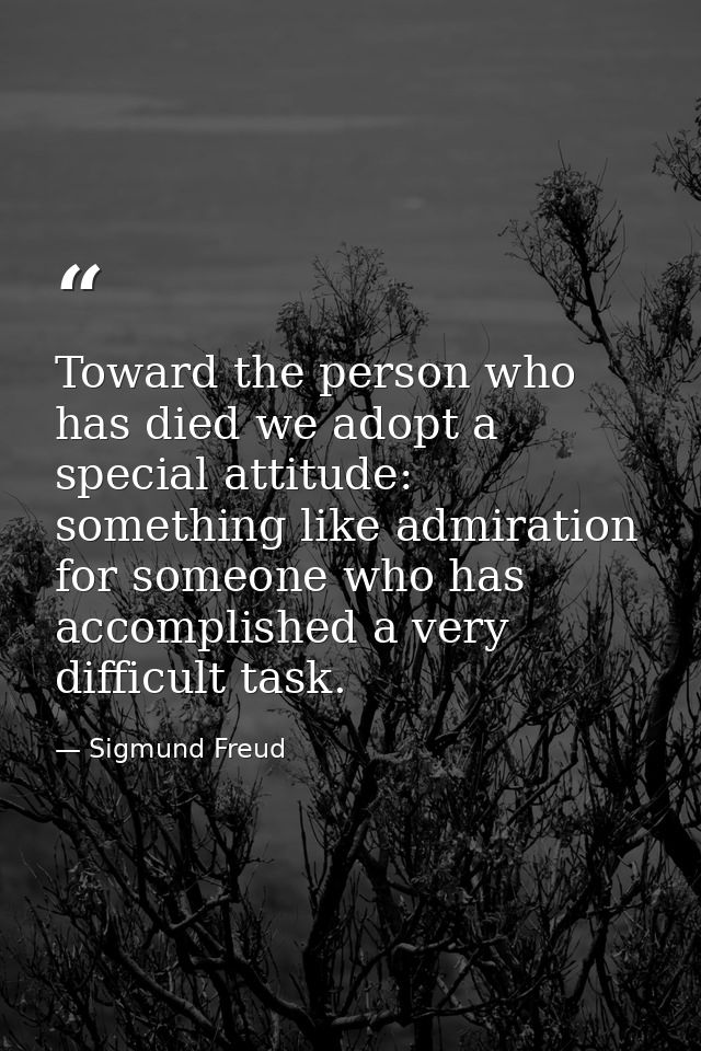 Toward the person who has died we adopt a special attitude: something like admiration for someone who has accomplished a — Sigmund Freud