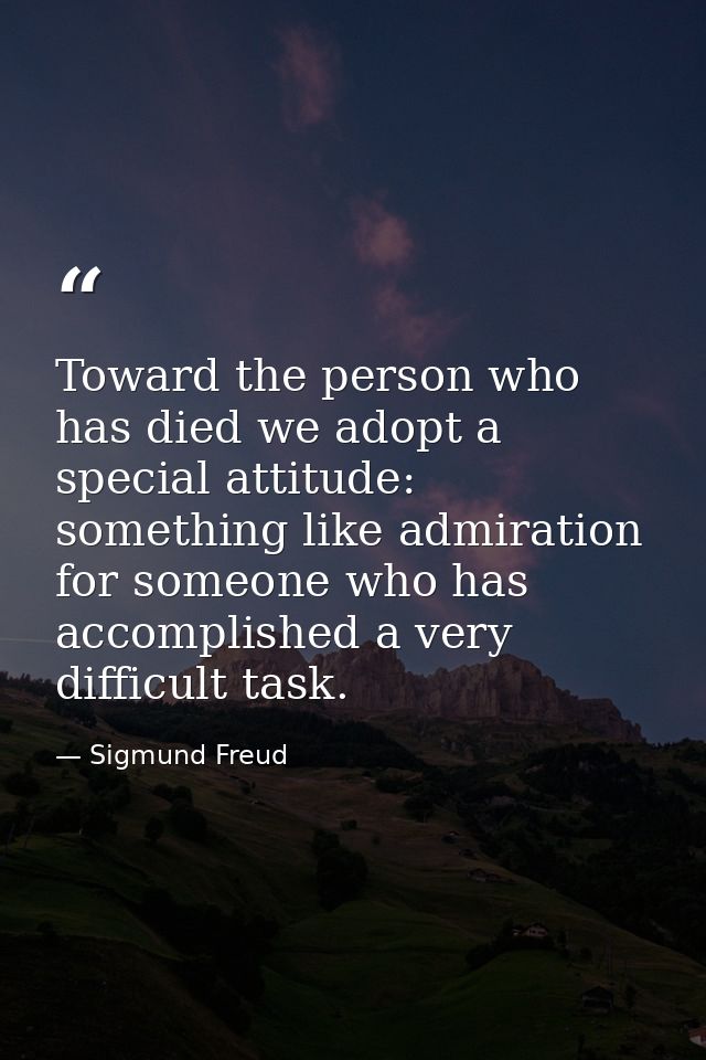 Toward the person who has died we adopt a special attitude: something like admiration for someone who has accomplished a — Sigmund Freud