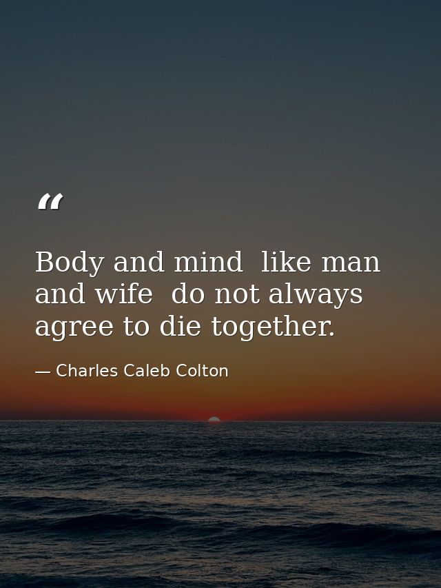 Body and mind  like man and wife  do not always agree to die together. — Charles Caleb Colton