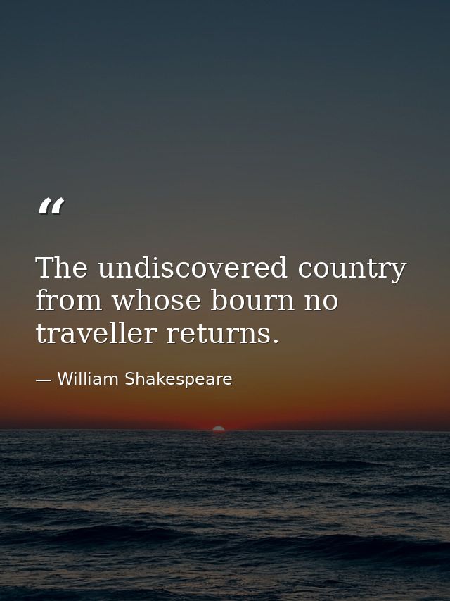 The undiscovered country from whose bourn no traveller returns. — William Shakespeare
