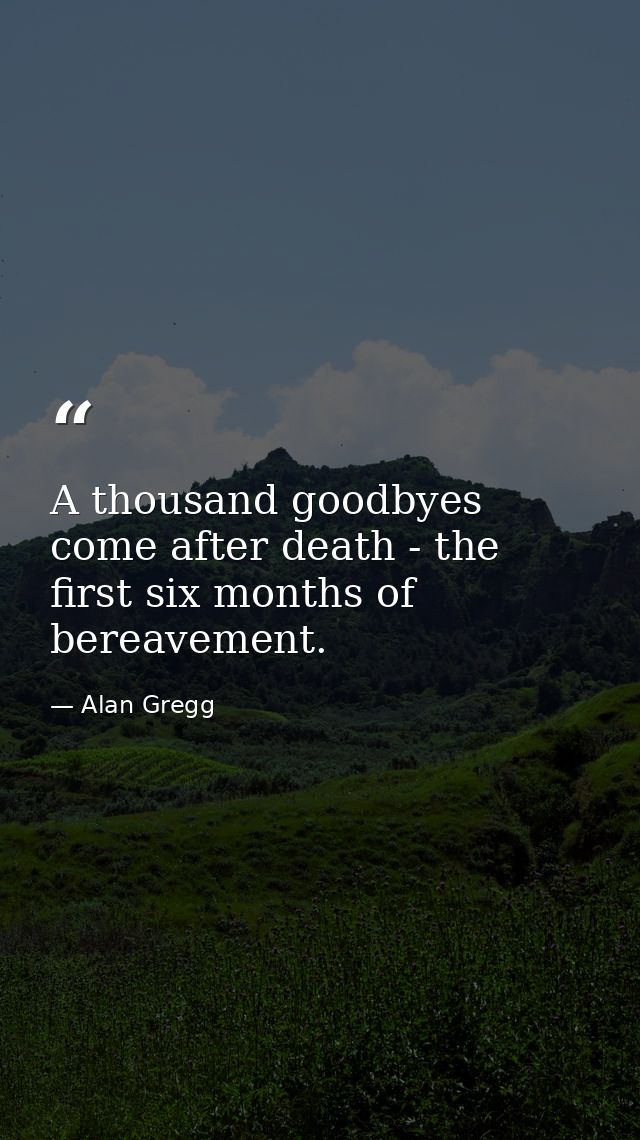A thousand goodbyes come after death - the first six months of bereavement. — Alan Gregg