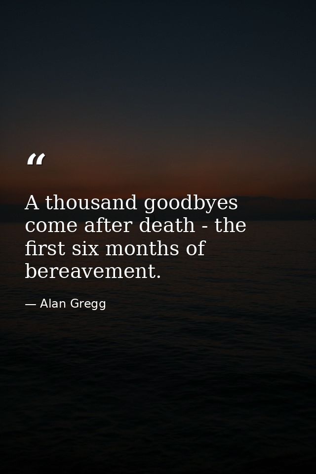 A thousand goodbyes come after death - the first six months of bereavement. — Alan Gregg