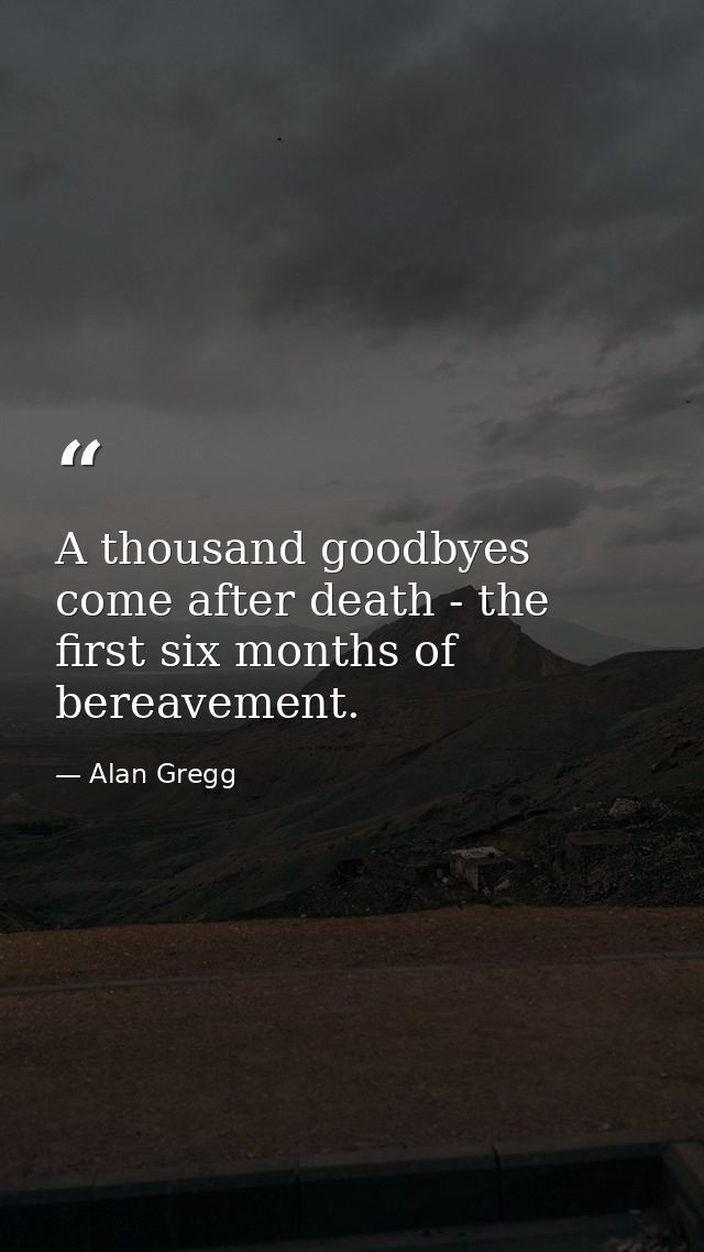 A thousand goodbyes come after death - the first six months of bereavement. — Alan Gregg