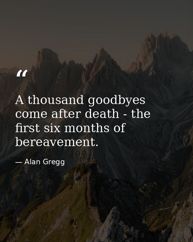 A thousand goodbyes come after death - the first six months of bereavement. — Alan Gregg