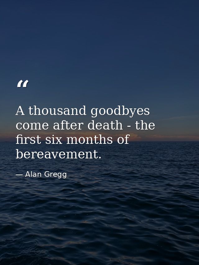 A thousand goodbyes come after death - the first six months of bereavement. — Alan Gregg