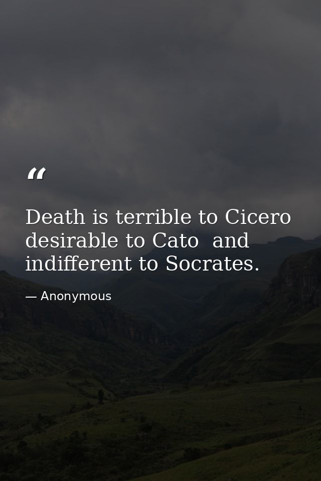 Death is terrible to Cicero  desirable to Cato  and indifferent to Socrates. — Anonymous