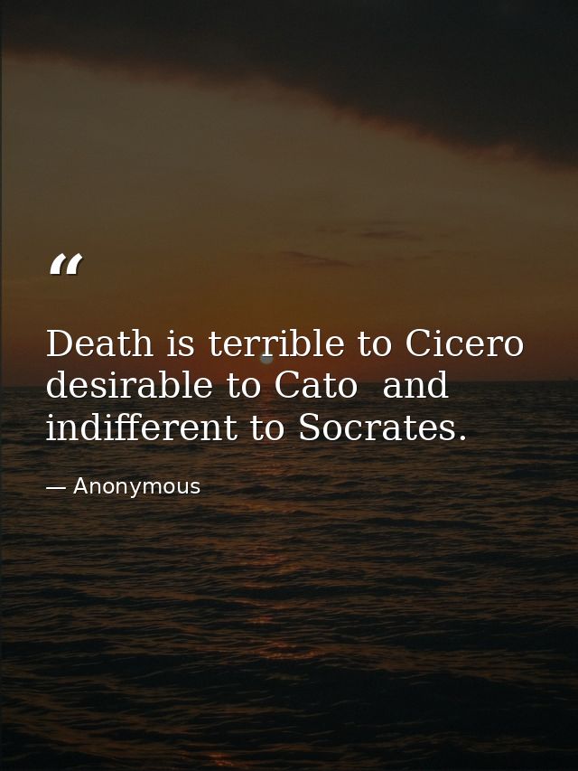 Death is terrible to Cicero  desirable to Cato  and indifferent to Socrates. — Anonymous