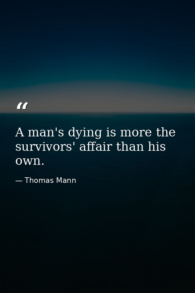 A man's dying is more the survivors' affair than his own. — Thomas Mann