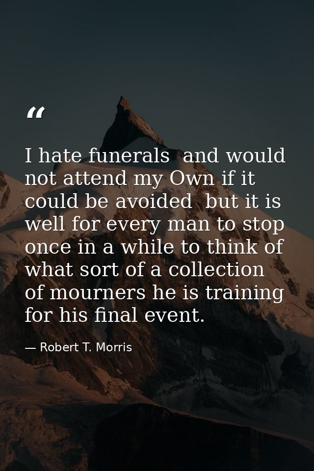 I hate funerals  and would not attend my Own if it could be avoided  but it is well for every man to stop once in a whil — Robert T. Morris