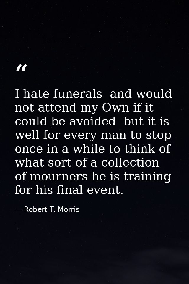 I hate funerals  and would not attend my Own if it could be avoided  but it is well for every man to stop once in a whil — Robert T. Morris